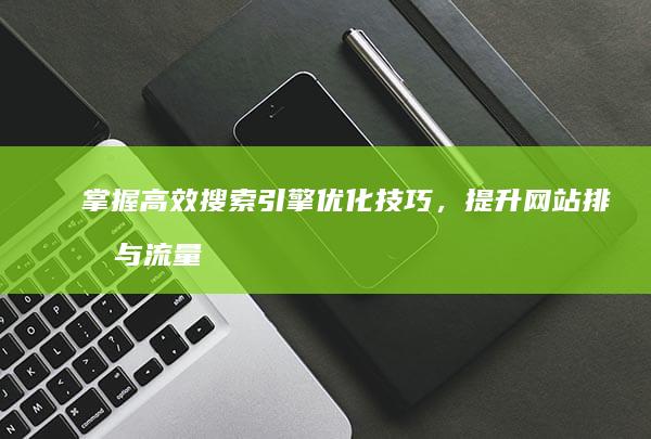 掌握高效搜索引擎优化技巧，提升网站排名与流量