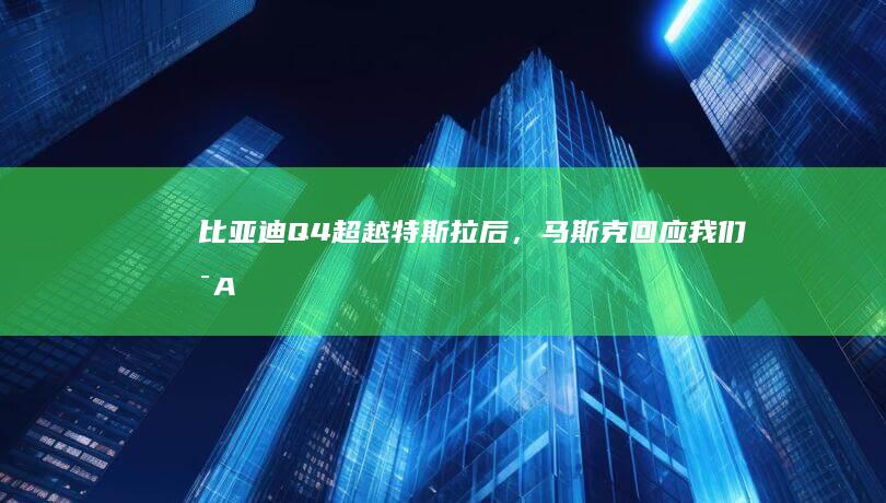 比亚迪 Q4 超越特斯拉后，马斯克回应「我们是 AI ／机器人公司」，哪些信息值得关注？