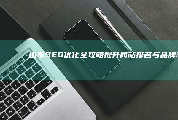 山东SEO优化全攻略：提升网站排名与品牌曝光